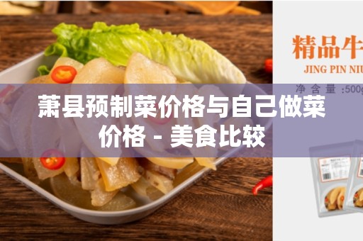 萧县预制菜价格与自己做菜价格 - 美食比较