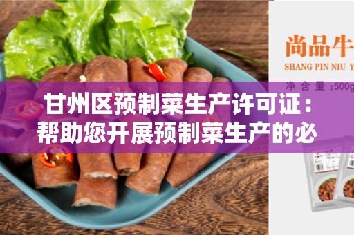 甘州区预制菜生产许可证：帮助您开展预制菜生产的必备执照