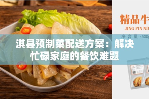 淇县预制菜配送方案：解决忙碌家庭的餐饮难题