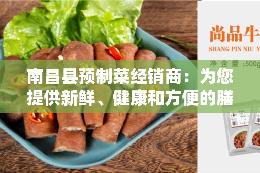南昌县预制菜经销商：为您提供新鲜、健康和方便的膳食选择