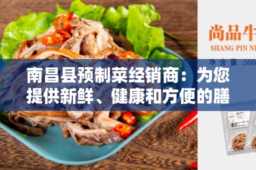 南昌县预制菜经销商：为您提供新鲜、健康和方便的膳食选择