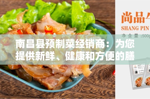 南昌县预制菜经销商：为您提供新鲜、健康和方便的膳食选择