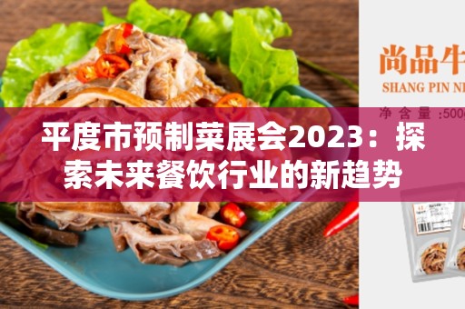 平度市预制菜展会2023：探索未来餐饮行业的新趋势