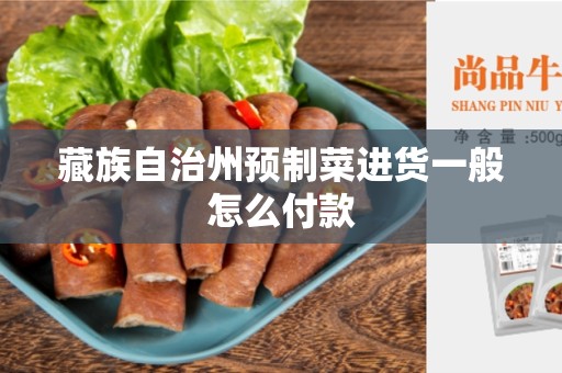 藏族自治州预制菜进货一般怎么付款