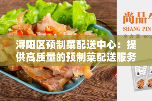 浔阳区预制菜配送中心：提供高质量的预制菜配送服务
