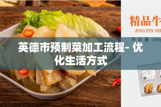 英德市预制菜加工流程- 优化生活方式