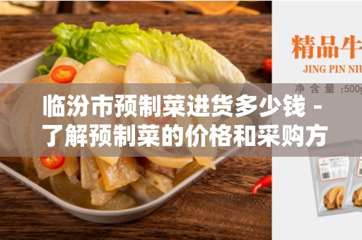 临汾市预制菜进货多少钱 - 了解预制菜的价格和采购方式