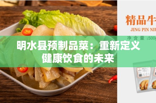 明水县预制品菜：重新定义健康饮食的未来