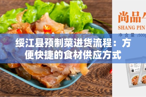 绥江县预制菜进货流程：方便快捷的食材供应方式