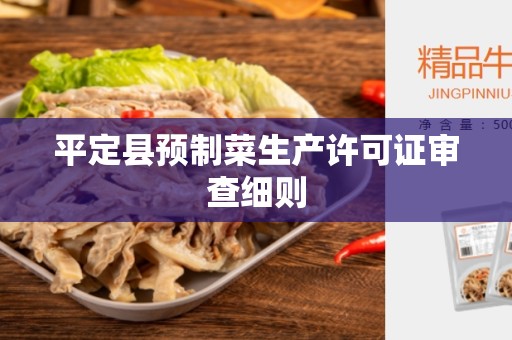 平定县预制菜生产许可证审查细则