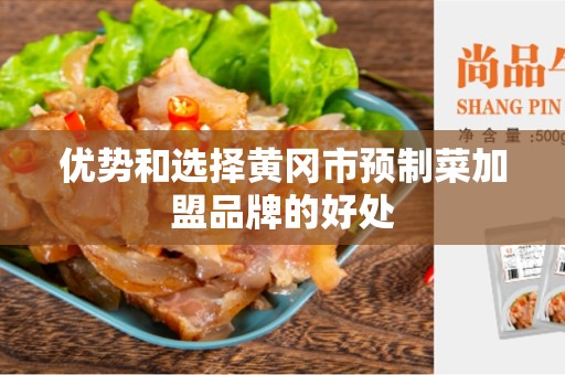 优势和选择黄冈市预制菜加盟品牌的好处