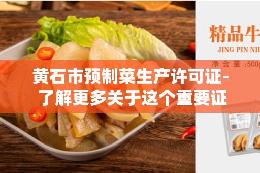 黄石市预制菜生产许可证- 了解更多关于这个重要证书的信息