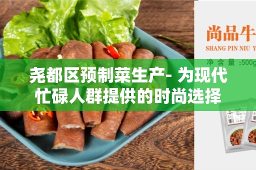尧都区预制菜生产- 为现代忙碌人群提供的时尚选择