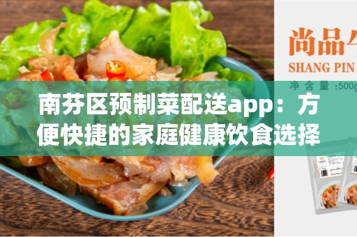 南芬区预制菜配送app：方便快捷的家庭健康饮食选择