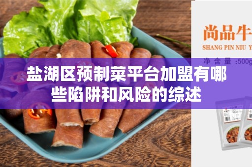 盐湖区预制菜平台加盟有哪些陷阱和风险的综述