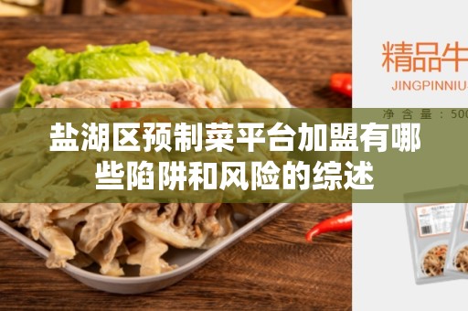 盐湖区预制菜平台加盟有哪些陷阱和风险的综述