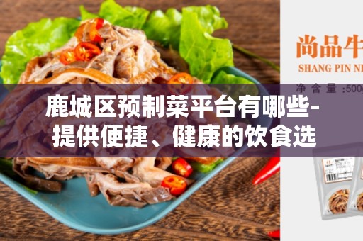 鹿城区预制菜平台有哪些- 提供便捷、健康的饮食选择