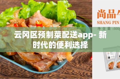 云冈区预制菜配送app- 新时代的便利选择