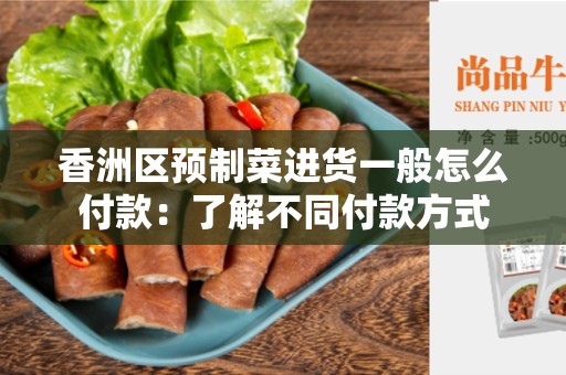 香洲区预制菜进货一般怎么付款：了解不同付款方式