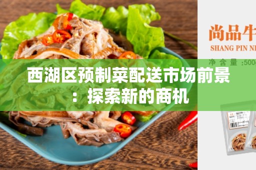 西湖区预制菜配送市场前景：探索新的商机