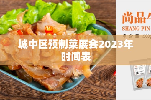城中区预制菜展会2023年时间表