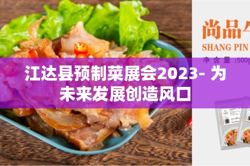 江达县预制菜展会2023- 为未来发展创造风口