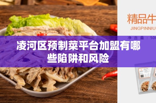 凌河区预制菜平台加盟有哪些陷阱和风险