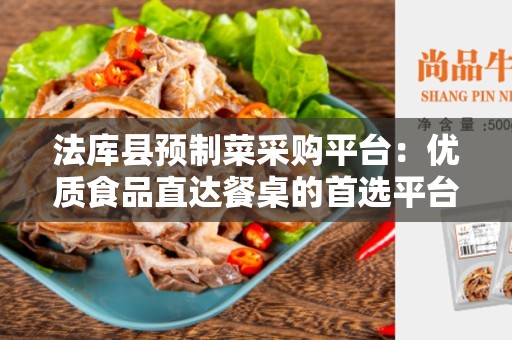 法库县预制菜采购平台：优质食品直达餐桌的首选平台