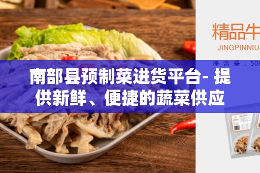 南部县预制菜进货平台- 提供新鲜、便捷的蔬菜供应