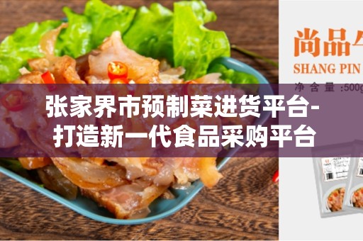 张家界市预制菜进货平台- 打造新一代食品采购平台