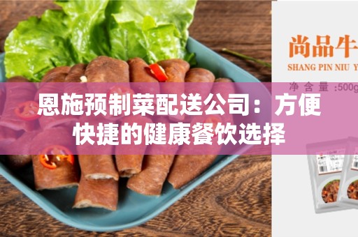 恩施预制菜配送公司：方便快捷的健康餐饮选择