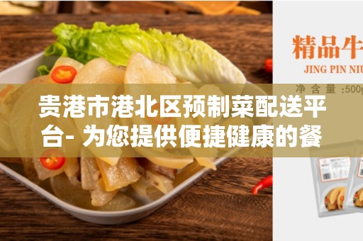 贵港市港北区预制菜配送平台- 为您提供便捷健康的餐饮选择