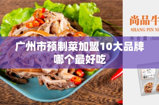广州市预制菜加盟10大品牌哪个最好吃