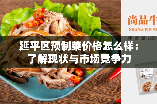 延平区预制菜价格怎么样：了解现状与市场竞争力
