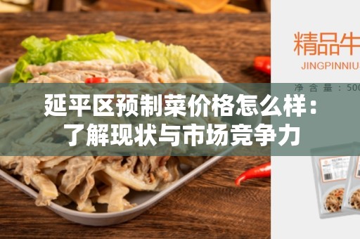 延平区预制菜价格怎么样：了解现状与市场竞争力