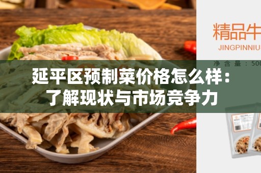 延平区预制菜价格怎么样：了解现状与市场竞争力