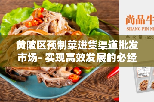 黄陂区预制菜进货渠道批发市场- 实现高效发展的必经之路