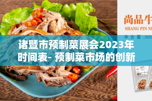 诸暨市预制菜展会2023年时间表- 预制菜市场的创新与发展