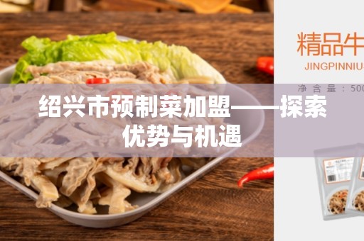 绍兴市预制菜加盟——探索优势与机遇