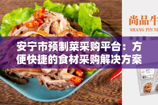 安宁市预制菜采购平台：方便快捷的食材采购解决方案