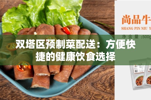 双塔区预制菜配送：方便快捷的健康饮食选择