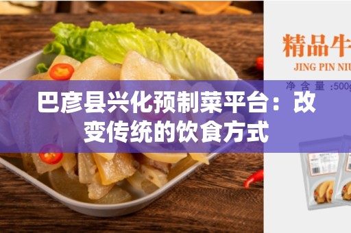 巴彦县兴化预制菜平台：改变传统的饮食方式
