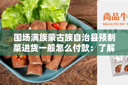 围场满族蒙古族自治县预制菜进货一般怎么付款：了解支付方式的选择