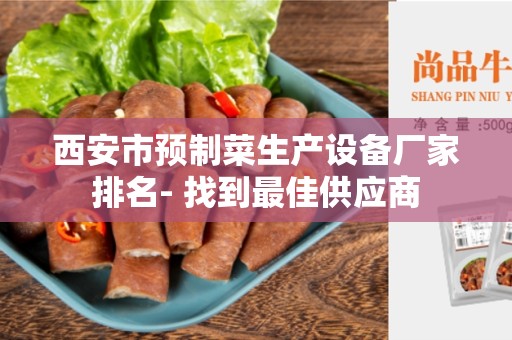 西安市预制菜生产设备厂家排名- 找到最佳供应商