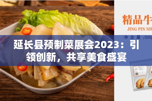 延长县预制菜展会2023：引领创新，共享美食盛宴