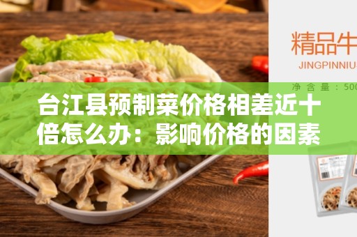 台江县预制菜价格相差近十倍怎么办：影响价格的因素及解决方案
