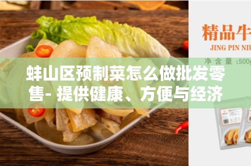 蚌山区预制菜怎么做批发零售- 提供健康、方便与经济的饮食选择