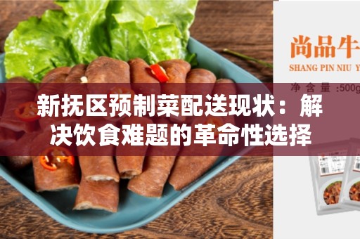 新抚区预制菜配送现状：解决饮食难题的革命性选择