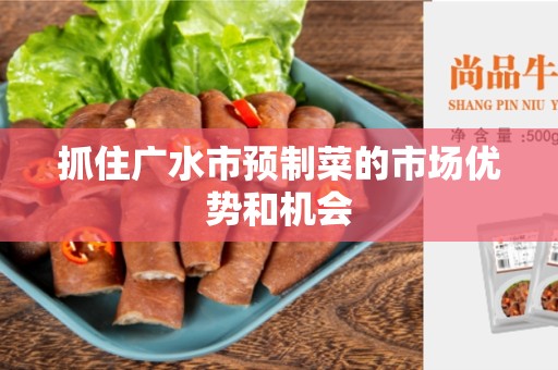 抓住广水市预制菜的市场优势和机会