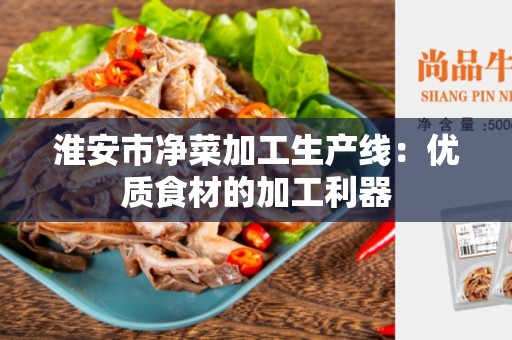 淮安市净菜加工生产线：优质食材的加工利器